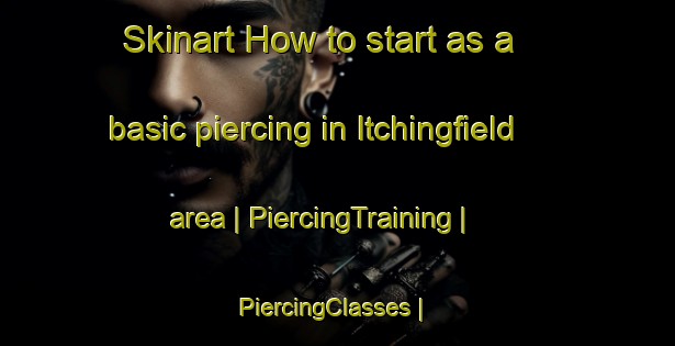 Skinart How to start as a basic piercing in Itchingfield area | PiercingTraining | PiercingClasses | SkinartTraining-United Kingdom